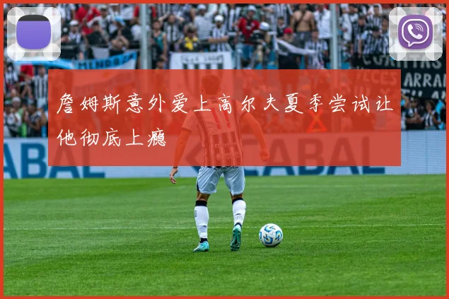 詹姆斯意外爱上高尔夫夏季尝试让他彻底上瘾