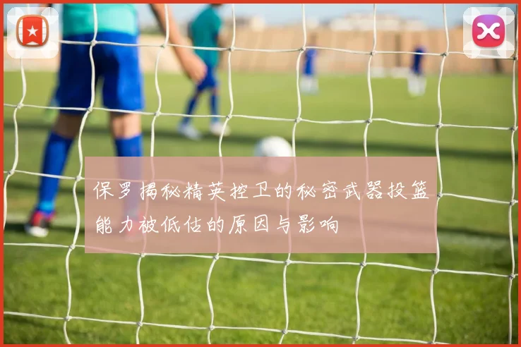 保罗揭秘精英控卫的秘密武器投篮能力被低估的原因与影响