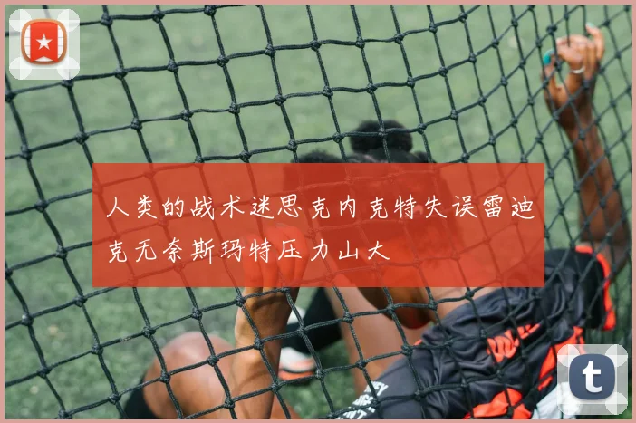 人类的战术迷思克内克特失误雷迪克无奈斯玛特压力山大