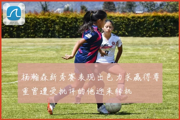 杨瀚森新秀赛表现出色力求赢得尊重曾遭受批评的他迎来转机