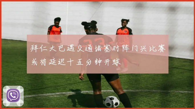 拜仁大巴遇交通堵塞对阵门兴比赛或将延迟十五分钟开球