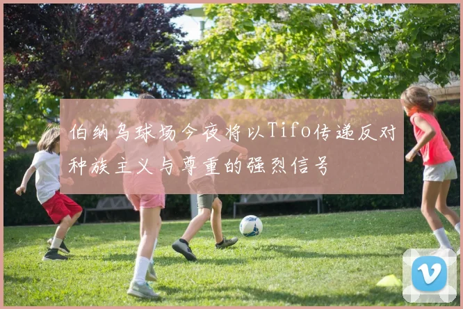 伯纳乌球场今夜将以Tifo传递反对种族主义与尊重的强烈信号