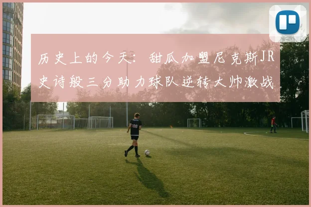 历史上的今天：甜瓜加盟尼克斯JR史诗般三分助力球队逆转大帅激战指环王