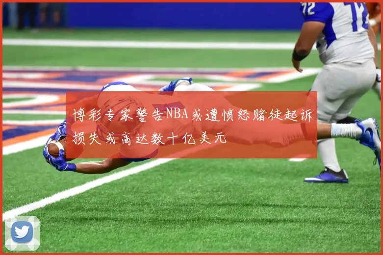 博彩专家警告NBA或遭愤怒赌徒起诉损失或高达数十亿美元