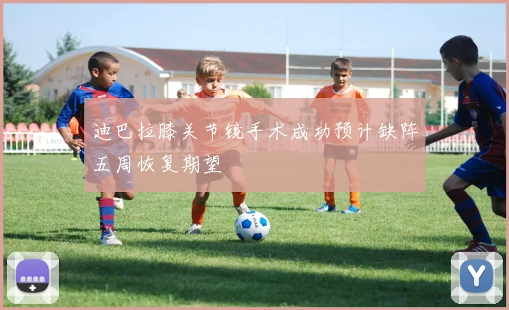 迪巴拉膝关节镜手术成功预计缺阵五周恢复期望
