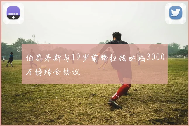 伯恩茅斯与19岁前锋拉扬达成3000万镑转会协议