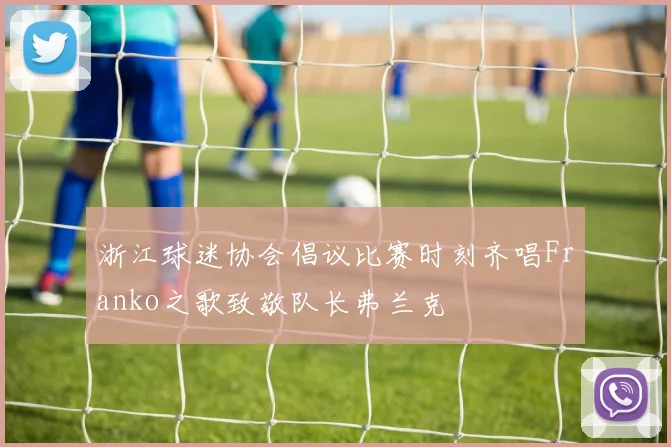 浙江球迷协会倡议比赛时刻齐唱Franko之歌致敬队长弗兰克