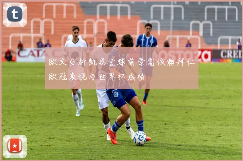 欧文分析凯恩金球前景需依赖拜仁欧冠表现与世界杯成绩