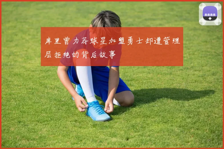 库里曾力荐球星加盟勇士却遭管理层拒绝的背后故事