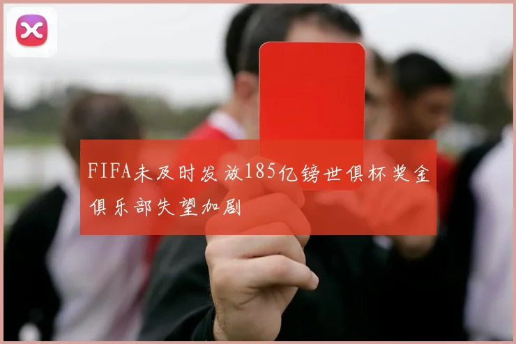 FIFA未及时发放185亿镑世俱杯奖金俱乐部失望加剧