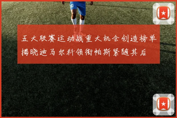 五大联赛运动战重大机会创造榜单揭晓迪马尔科领衔帕斯紧随其后
