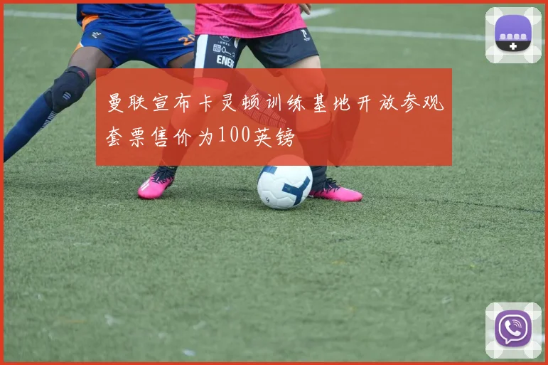 曼联宣布卡灵顿训练基地开放参观套票售价为100英镑