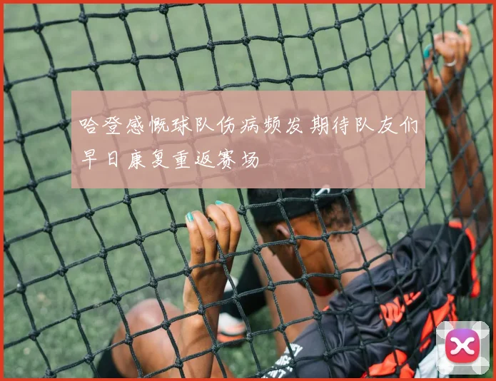哈登感慨球队伤病频发期待队友们早日康复重返赛场