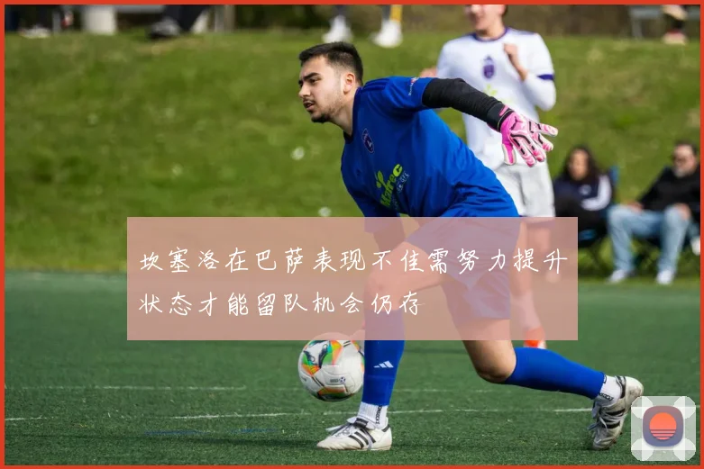 坎塞洛在巴萨表现不佳需努力提升状态才能留队机会仍存
