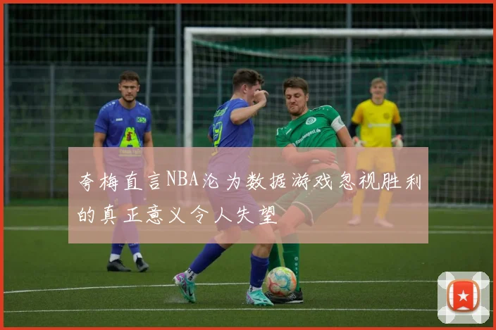 夸梅直言NBA沦为数据游戏忽视胜利的真正意义令人失望