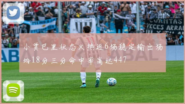 小贾巴里状态火热近6场稳定输出场均18分三分命中率高达447