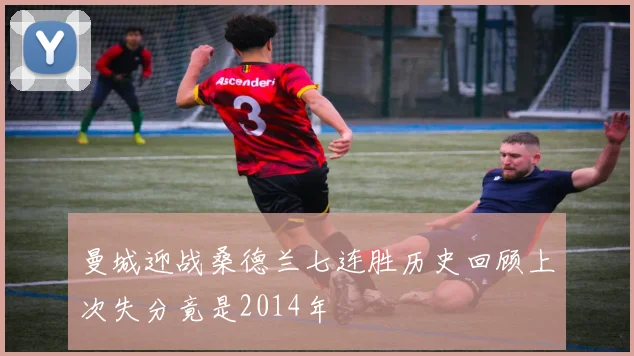 曼城迎战桑德兰七连胜历史回顾上次失分竟是2014年