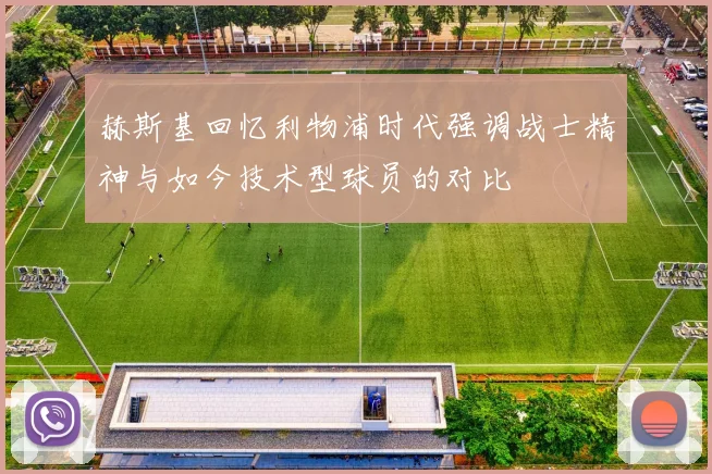 赫斯基回忆利物浦时代强调战士精神与如今技术型球员的对比