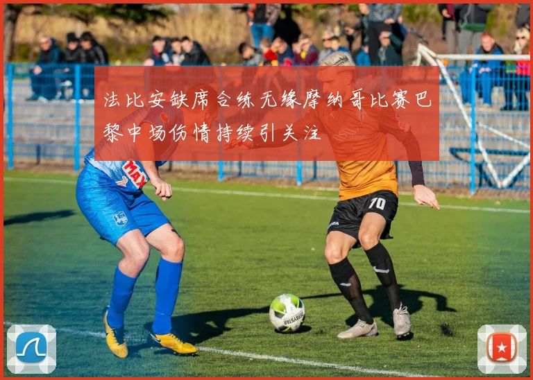 法比安缺席合练无缘摩纳哥比赛巴黎中场伤情持续引关注