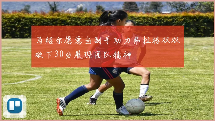 马绍尔愿意当副手助力弗拉格双双砍下30分展现团队精神