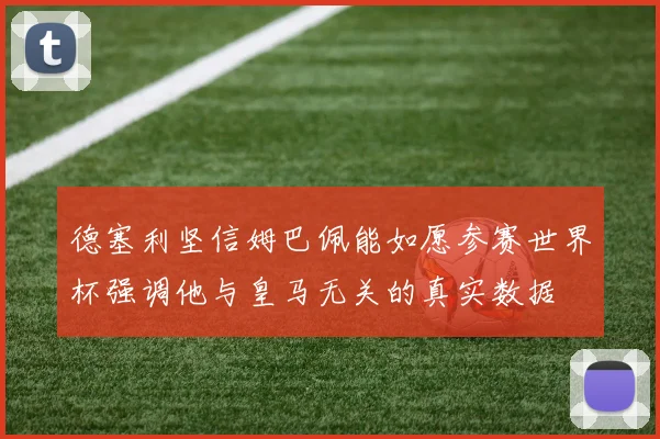 德塞利坚信姆巴佩能如愿参赛世界杯强调他与皇马无关的真实数据