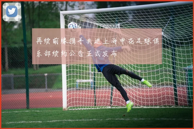 再续前缘携手共进上海申花足球俱乐部续约公告正式发布