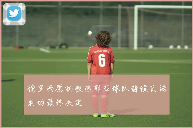 德罗西愿执教热那亚球队静候瓦诺利的最终决定