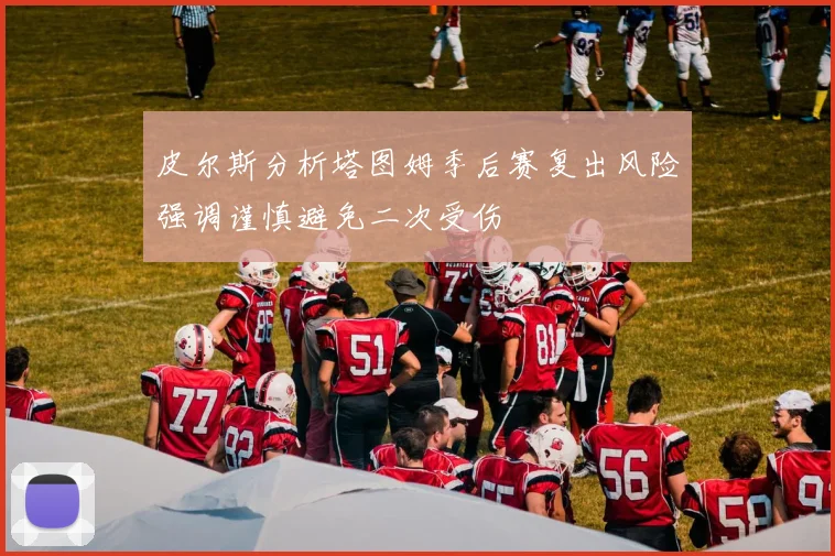 皮尔斯分析塔图姆季后赛复出风险强调谨慎避免二次受伤