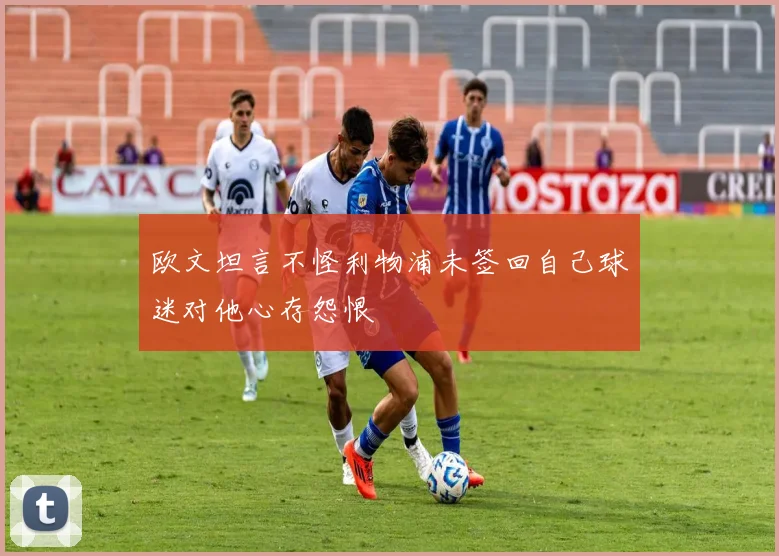 欧文坦言不怪利物浦未签回自己球迷对他心存怨恨