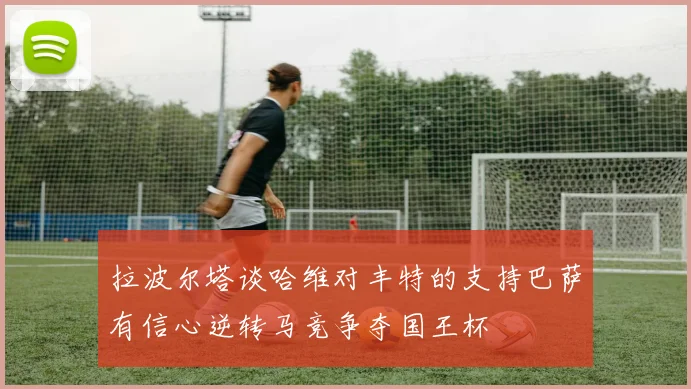 拉波尔塔谈哈维对丰特的支持巴萨有信心逆转马竞争夺国王杯