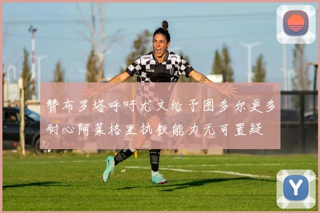 赞布罗塔呼吁尤文给予图多尔更多耐心阿莱格里执教能力无可置疑