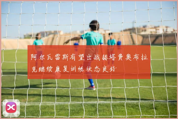 阿尔瓦雷斯有望出战赫塔费奥布拉克继续康复训练状态良好