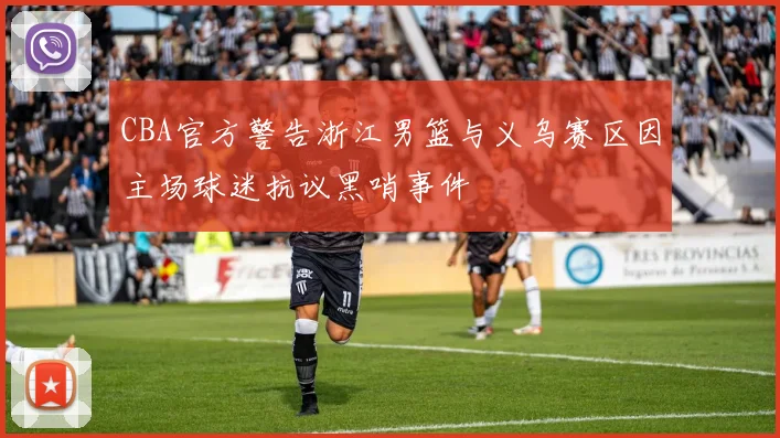 CBA官方警告浙江男篮与义乌赛区因主场球迷抗议黑哨事件