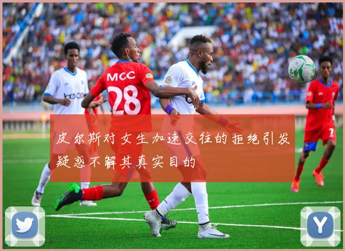 皮尔斯对女生加速交往的拒绝引发疑惑不解其真实目的
