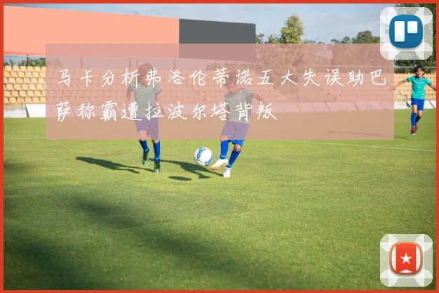 马卡分析弗洛伦蒂诺五大失误助巴萨称霸遭拉波尔塔背叛
