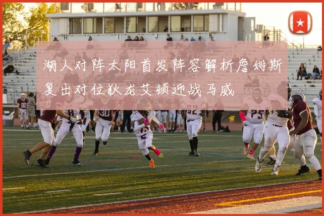 湖人对阵太阳首发阵容解析詹姆斯复出对位狄龙艾顿迎战马威