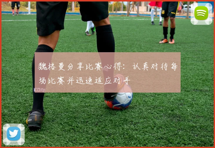 魏格曼分享比赛心得：认真对待每场比赛并迅速适应对手