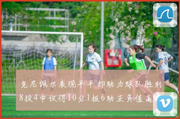 克尼佩尔表现平平却助力球队胜利8投4中仅得10分1板6助正负值高达23