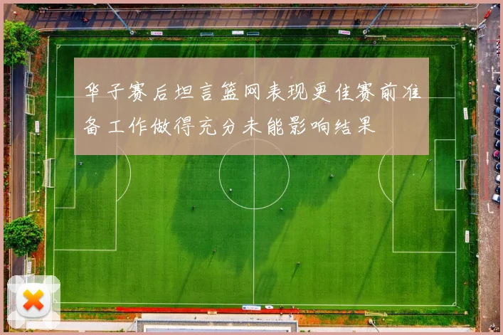 华子赛后坦言篮网表现更佳赛前准备工作做得充分未能影响结果