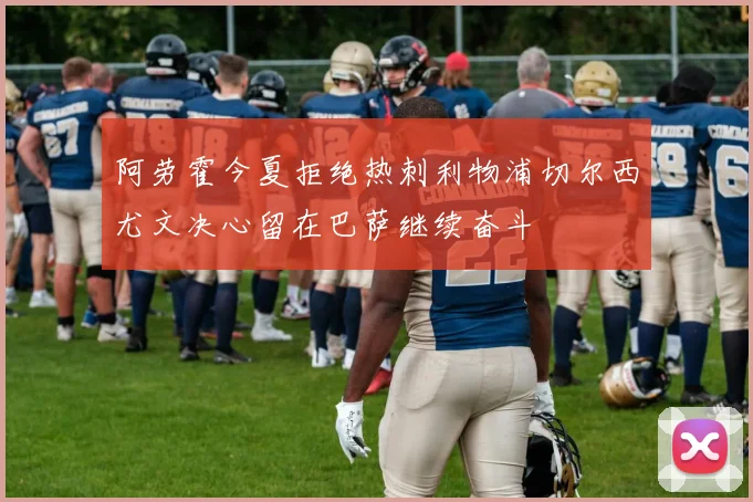 阿劳霍今夏拒绝热刺利物浦切尔西尤文决心留在巴萨继续奋斗