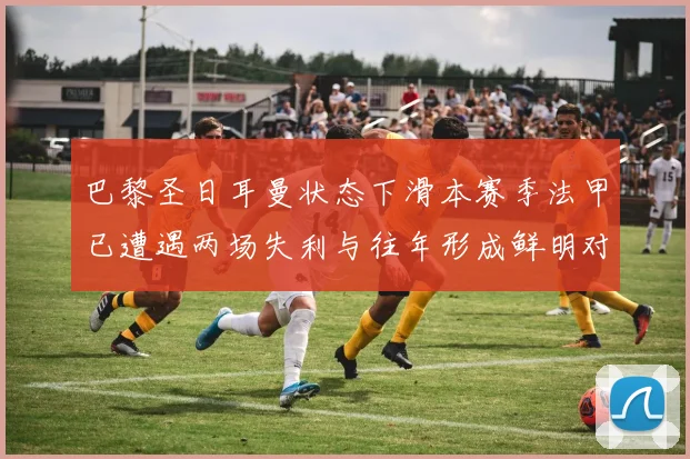 巴黎圣日耳曼状态下滑本赛季法甲已遭遇两场失利与往年形成鲜明对比