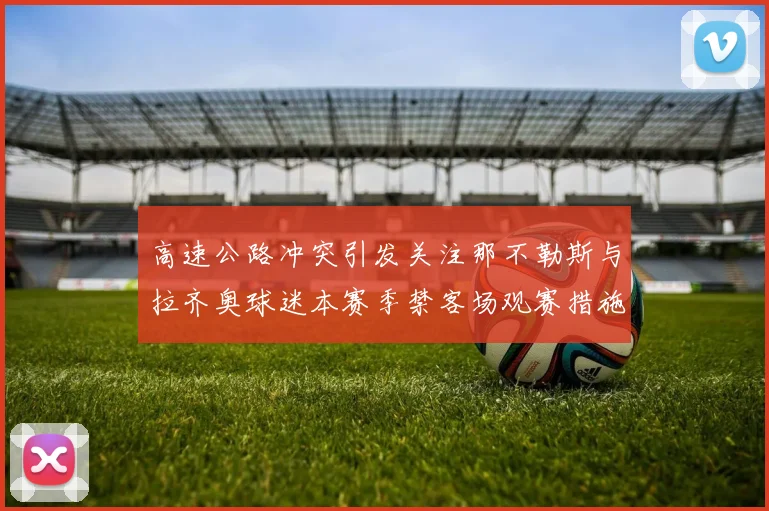 高速公路冲突引发关注那不勒斯与拉齐奥球迷本赛季禁客场观赛措施出台