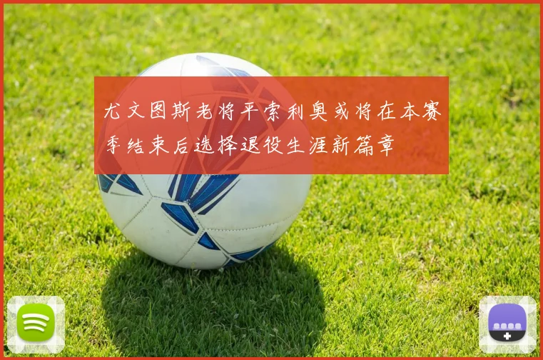 尤文图斯老将平索利奥或将在本赛季结束后选择退役生涯新篇章